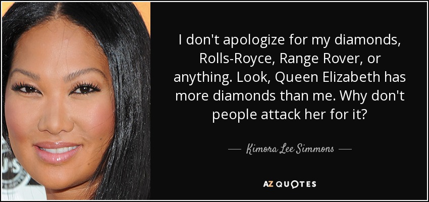I don't apologize for my diamonds, Rolls-Royce, Range Rover, or anything. Look, Queen Elizabeth has more diamonds than me. Why don't people attack her for it? - Kimora Lee Simmons