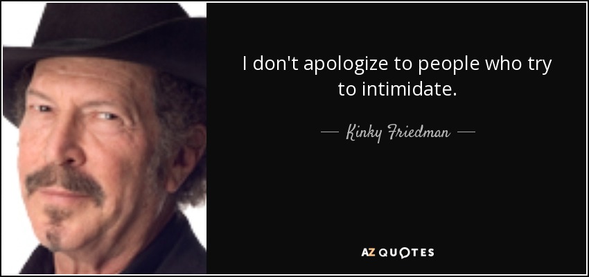 I don't apologize to people who try to intimidate. - Kinky Friedman