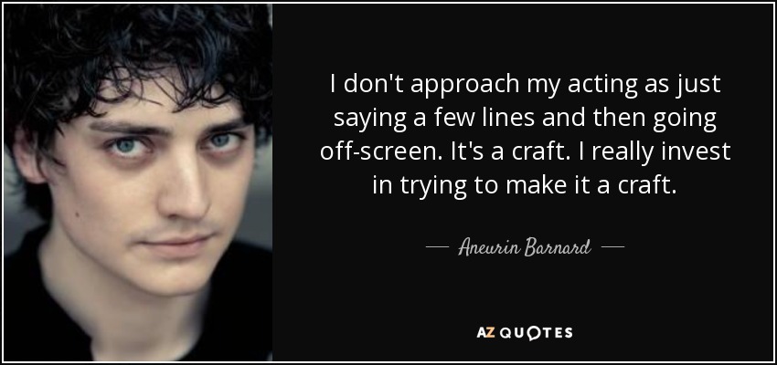 I don't approach my acting as just saying a few lines and then going off-screen. It's a craft. I really invest in trying to make it a craft. - Aneurin Barnard