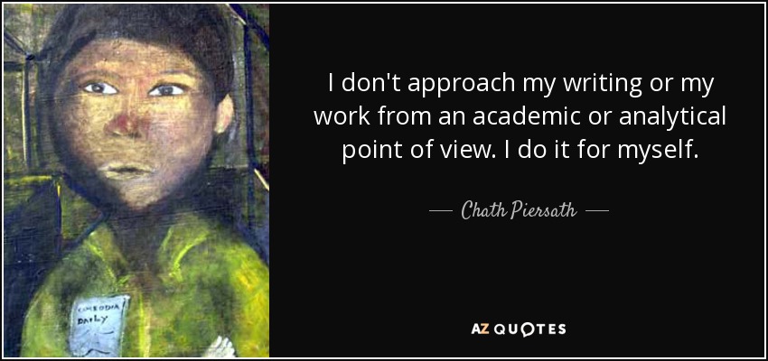 I don't approach my writing or my work from an academic or analytical point of view. I do it for myself. - Chath Piersath