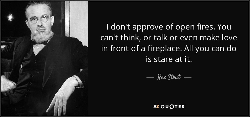 I don't approve of open fires. You can't think, or talk or even make love in front of a fireplace. All you can do is stare at it. - Rex Stout
