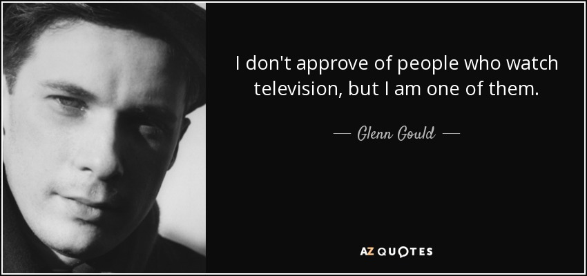 I don't approve of people who watch television, but I am one of them. - Glenn Gould