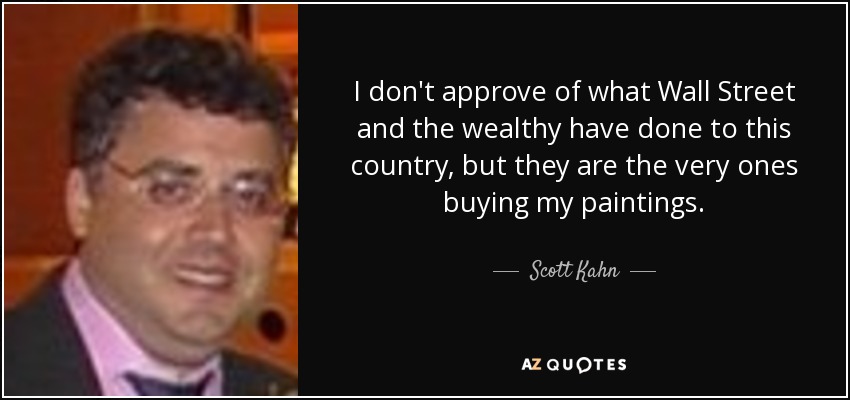 I don't approve of what Wall Street and the wealthy have done to this country, but they are the very ones buying my paintings. - Scott Kahn