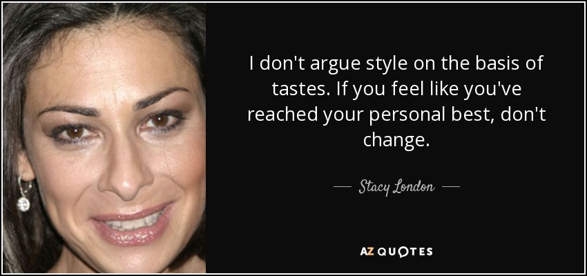 I don't argue style on the basis of tastes. If you feel like you've reached your personal best, don't change. - Stacy London