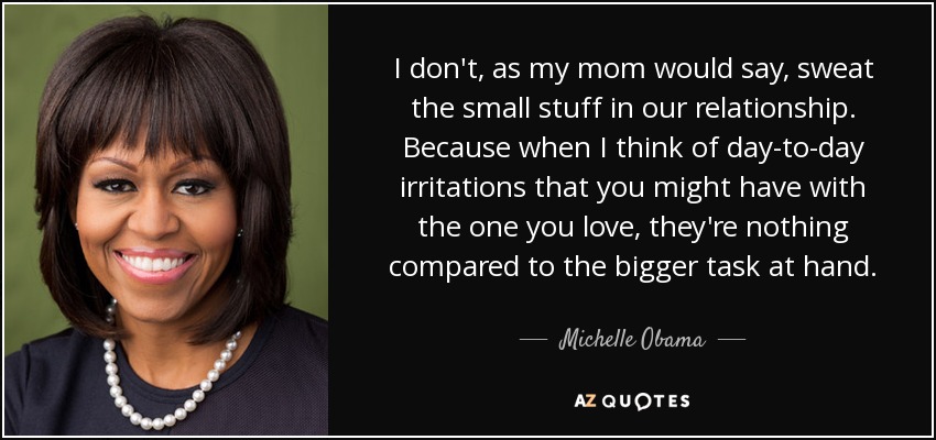 I don't, as my mom would say, sweat the small stuff in our relationship. Because when I think of day-to-day irritations that you might have with the one you love, they're nothing compared to the bigger task at hand. - Michelle Obama