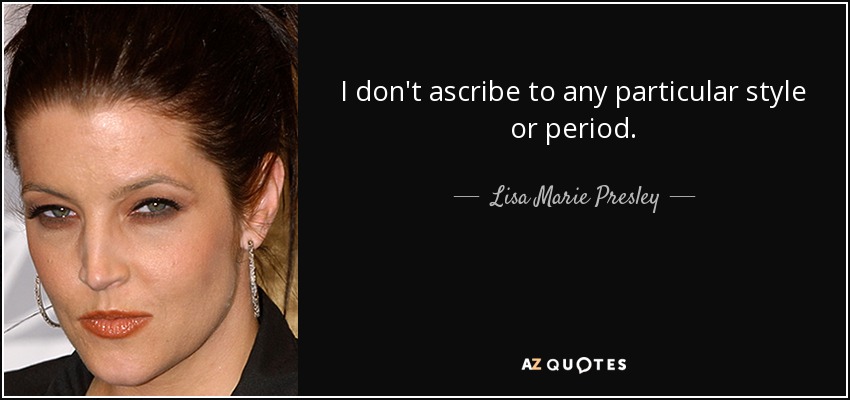 I don't ascribe to any particular style or period. - Lisa Marie Presley