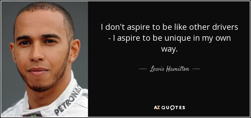I don't aspire to be like other drivers - I aspire to be unique in my own way. - Lewis Hamilton