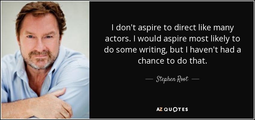 I don't aspire to direct like many actors. I would aspire most likely to do some writing, but I haven't had a chance to do that. - Stephen Root