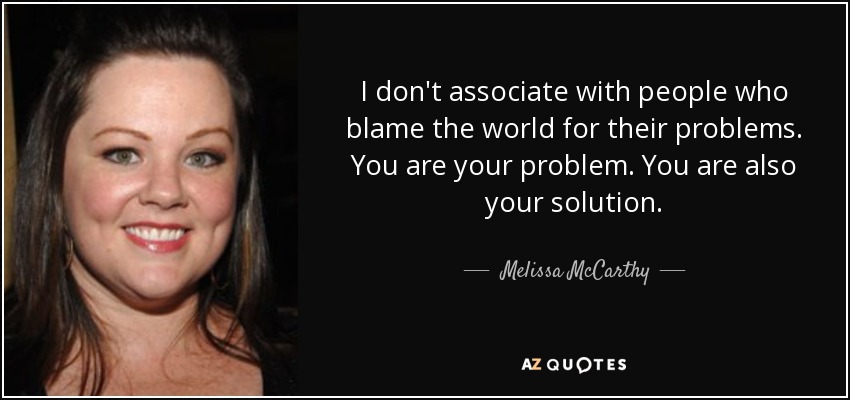 I don't associate with people who blame the world for their problems. You are your problem. You are also your solution. - Melissa McCarthy
