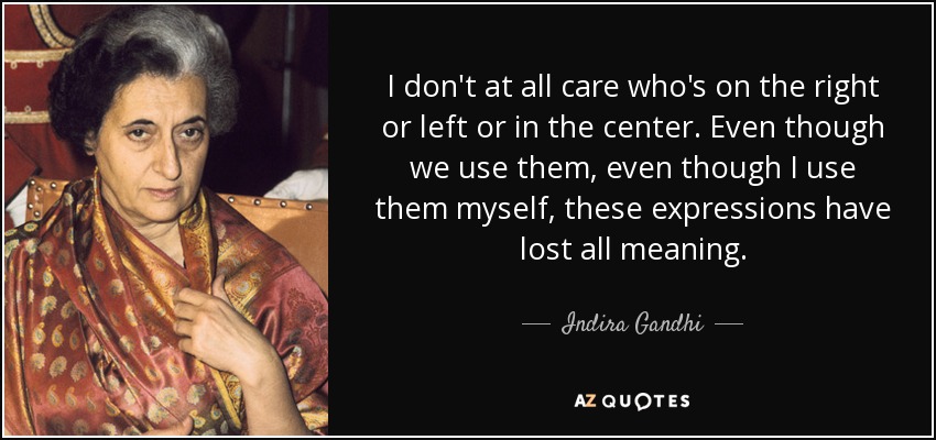I don't at all care who's on the right or left or in the center. Even though we use them, even though I use them myself, these expressions have lost all meaning. - Indira Gandhi