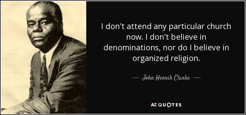 I don't attend any particular church now. I don't believe in denominations, nor do I believe in organized religion. - John Henrik Clarke