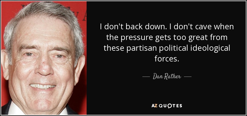 I don't back down. I don't cave when the pressure gets too great from these partisan political ideological forces. - Dan Rather