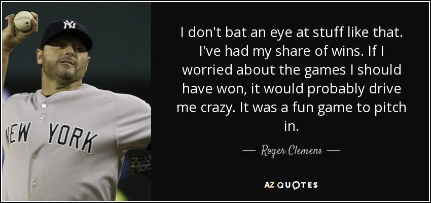 I don't bat an eye at stuff like that. I've had my share of wins. If I worried about the games I should have won, it would probably drive me crazy. It was a fun game to pitch in. - Roger Clemens