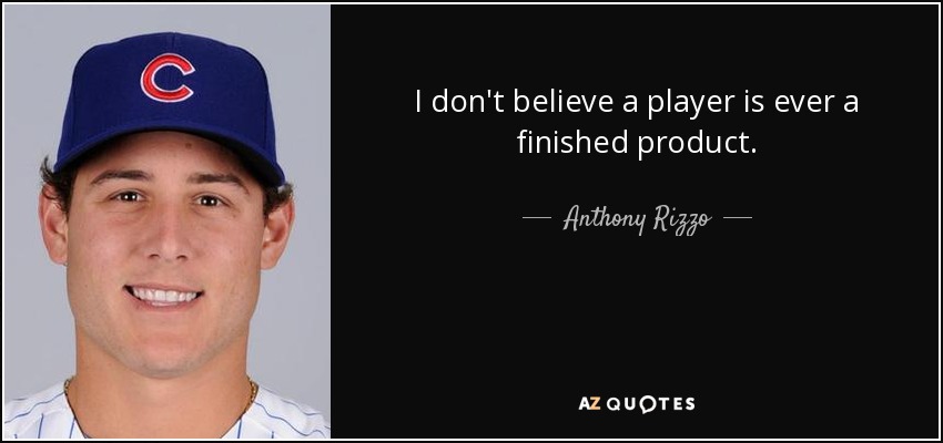 I don't believe a player is ever a finished product. - Anthony Rizzo