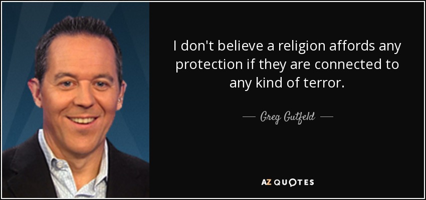 I don't believe a religion affords any protection if they are connected to any kind of terror. - Greg Gutfeld