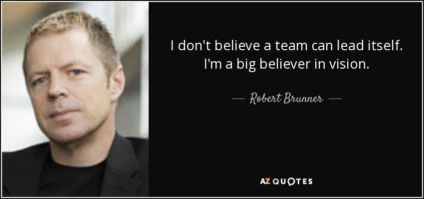 I don't believe a team can lead itself. I'm a big believer in vision. - Robert Brunner