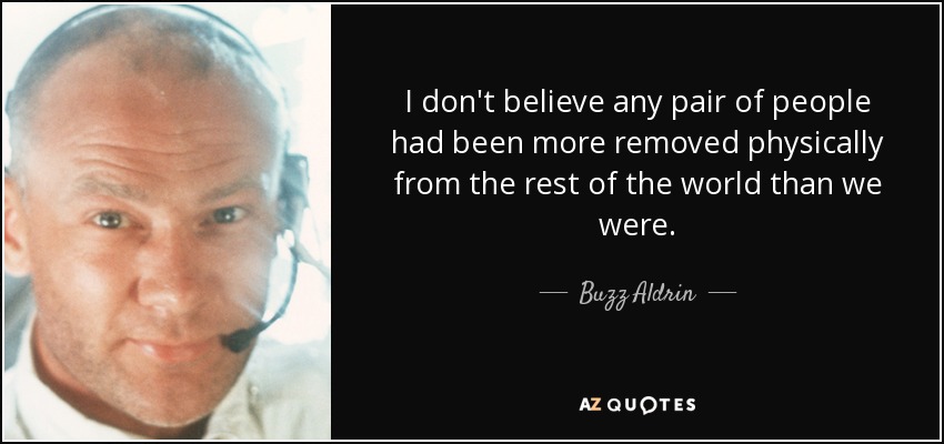 I don't believe any pair of people had been more removed physically from the rest of the world than we were. - Buzz Aldrin