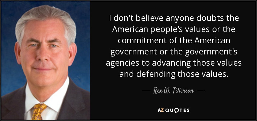 I don't believe anyone doubts the American people's values or the commitment of the American government or the government's agencies to advancing those values and defending those values. - Rex W. Tillerson