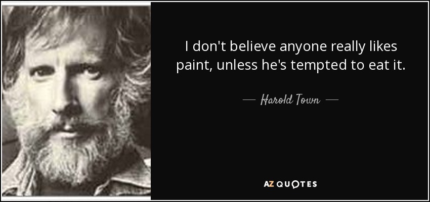 I don't believe anyone really likes paint, unless he's tempted to eat it. - Harold Town