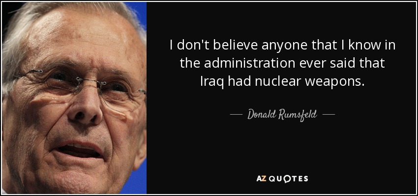 I don't believe anyone that I know in the administration ever said that Iraq had nuclear weapons. - Donald Rumsfeld