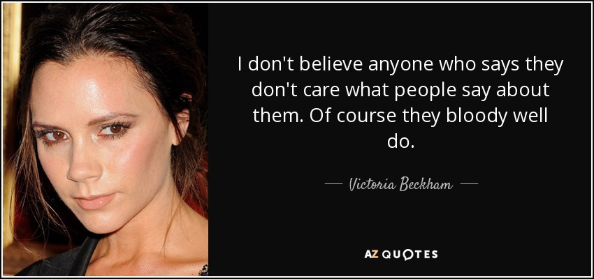 I don't believe anyone who says they don't care what people say about them. Of course they bloody well do. - Victoria Beckham