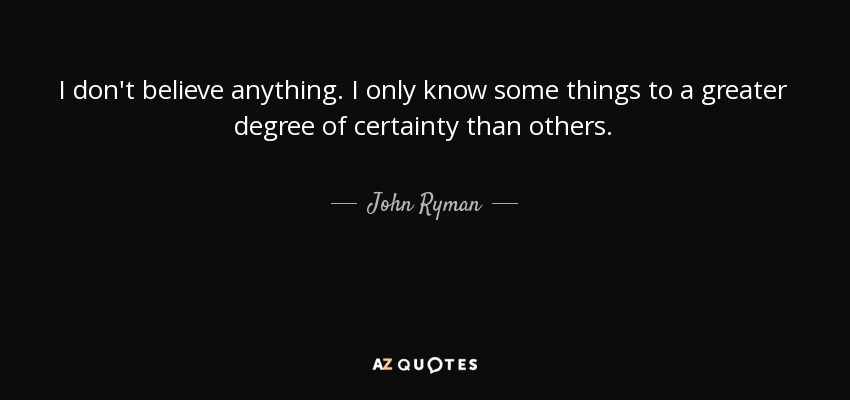 I don't believe anything. I only know some things to a greater degree of certainty than others. - John Ryman