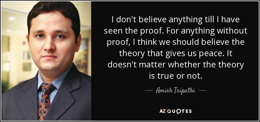 I don't believe anything till I have seen the proof. For anything without proof, I think we should believe the theory that gives us peace. It doesn't matter whether the theory is true or not. - Amish Tripathi