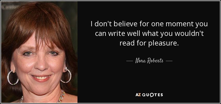 I don't believe for one moment you can write well what you wouldn't read for pleasure. - Nora Roberts