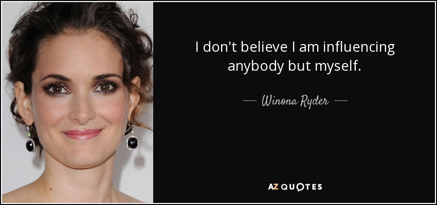 I don't believe I am influencing anybody but myself. - Winona Ryder