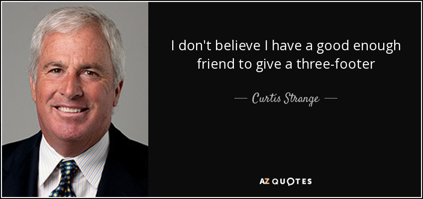 I don't believe I have a good enough friend to give a three-footer - Curtis Strange