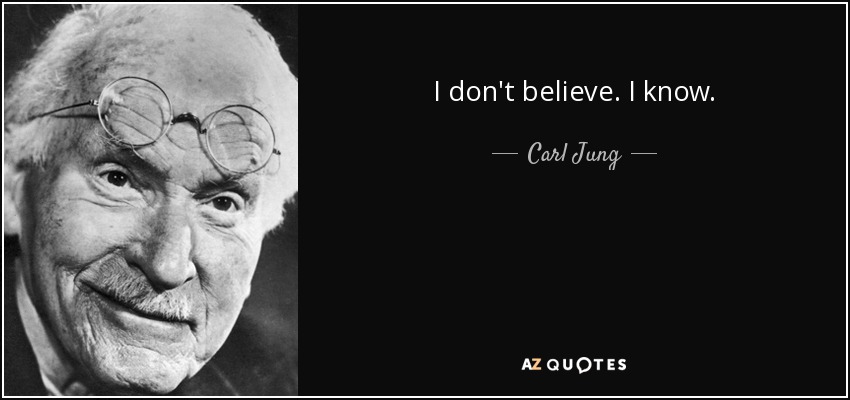 I don't believe. I know. - Carl Jung