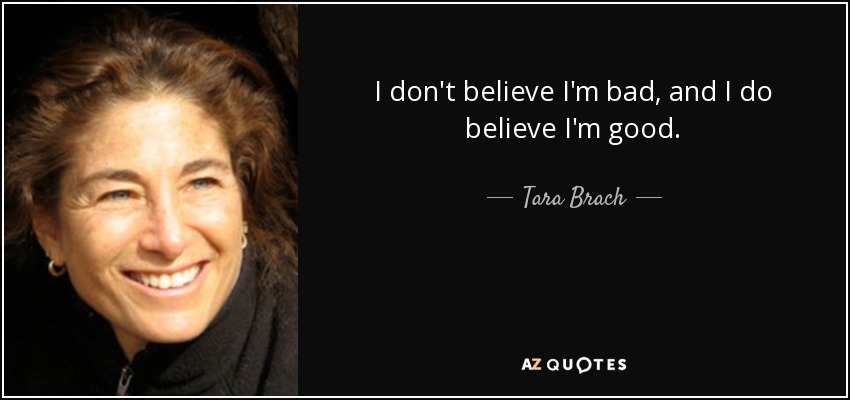 I don't believe I'm bad, and I do believe I'm good. - Tara Brach