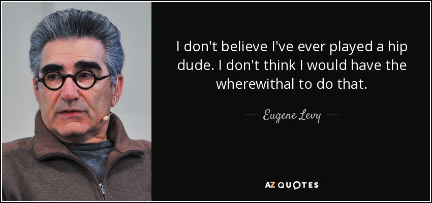 I don't believe I've ever played a hip dude. I don't think I would have the wherewithal to do that. - Eugene Levy