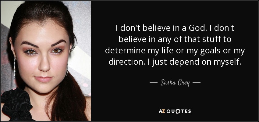 I don't believe in a God. I don't believe in any of that stuff to determine my life or my goals or my direction. I just depend on myself. - Sasha Grey