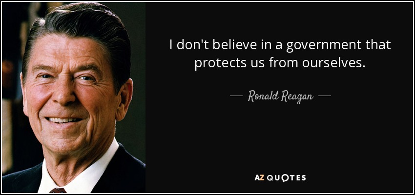 I don't believe in a government that protects us from ourselves. - Ronald Reagan