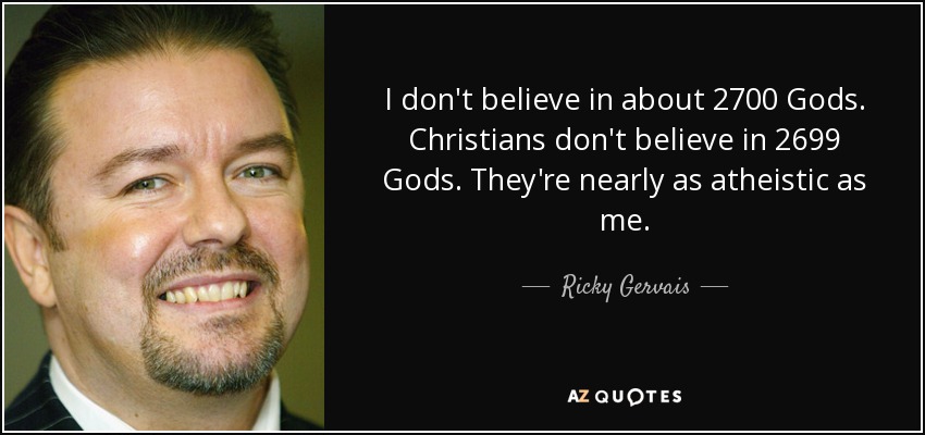 I don't believe in about 2700 Gods. Christians don't believe in 2699 Gods. They're nearly as atheistic as me. - Ricky Gervais