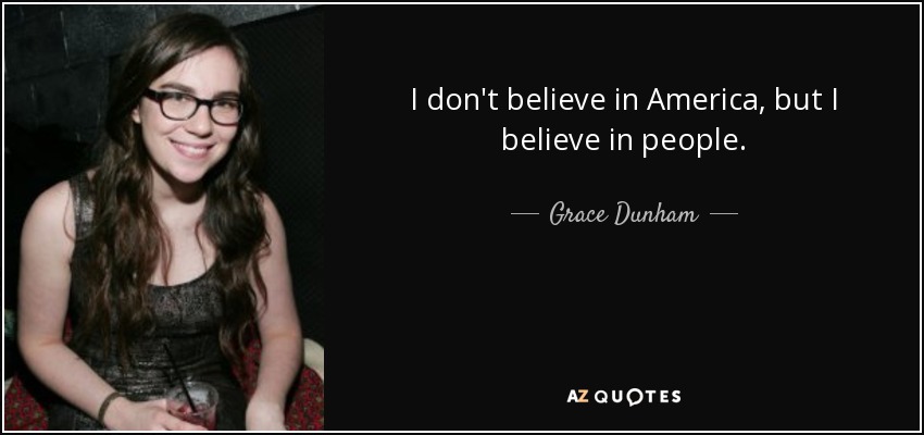 I don't believe in America, but I believe in people. - Grace Dunham