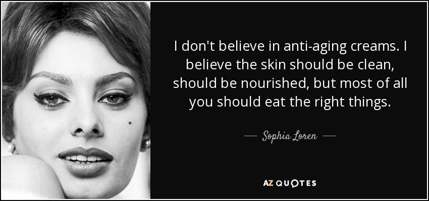 I don't believe in anti-aging creams. I believe the skin should be clean, should be nourished, but most of all you should eat the right things. - Sophia Loren