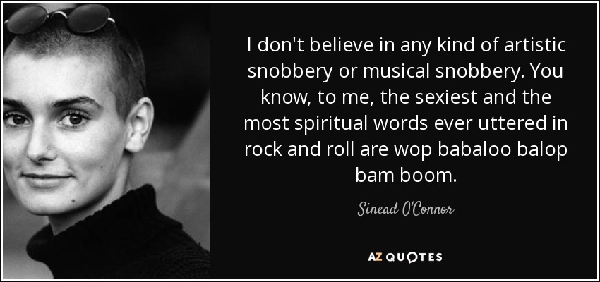 I don't believe in any kind of artistic snobbery or musical snobbery. You know, to me, the sexiest and the most spiritual words ever uttered in rock and roll are wop babaloo balop bam boom. - Sinead O'Connor