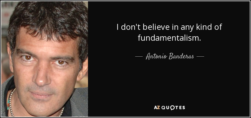 I don't believe in any kind of fundamentalism. - Antonio Banderas