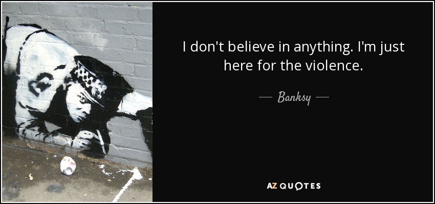 I don't believe in anything. I'm just here for the violence. - Banksy