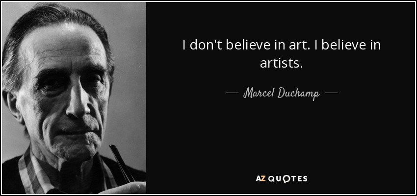 I don't believe in art. I believe in artists. - Marcel Duchamp