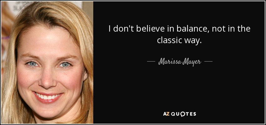 I don't believe in balance, not in the classic way. - Marissa Mayer