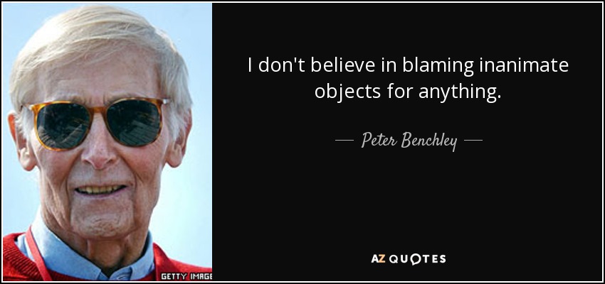 I don't believe in blaming inanimate objects for anything. - Peter Benchley