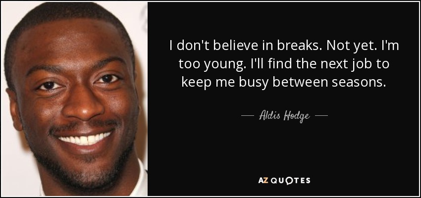 I don't believe in breaks. Not yet. I'm too young. I'll find the next job to keep me busy between seasons. - Aldis Hodge