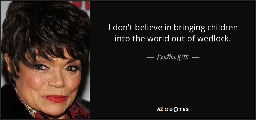 I don't believe in bringing children into the world out of wedlock. - Eartha Kitt