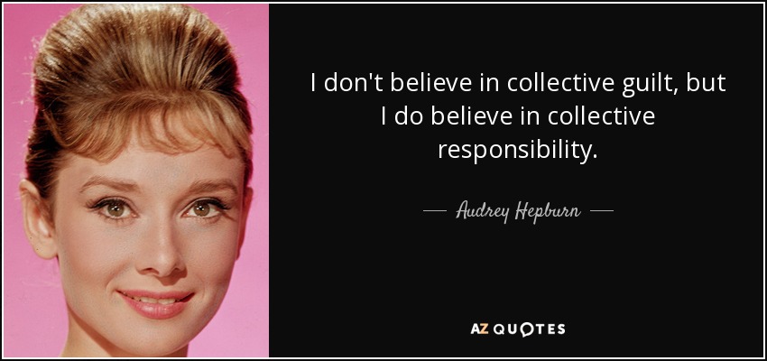I don't believe in collective guilt, but I do believe in collective responsibility. - Audrey Hepburn