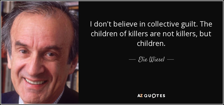 I don't believe in collective guilt. The children of killers are not killers, but children. - Elie Wiesel