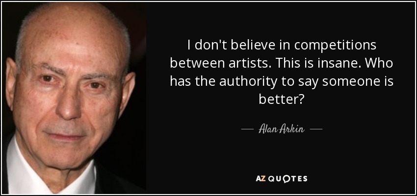 I don't believe in competitions between artists. This is insane. Who has the authority to say someone is better? - Alan Arkin