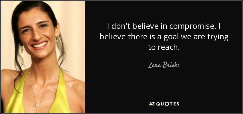 I don't believe in compromise, I believe there is a goal we are trying to reach. - Zana Briski